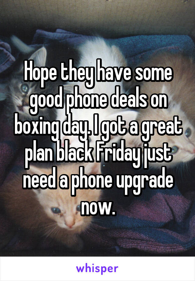 Hope they have some good phone deals on boxing day. I got a great plan black Friday just need a phone upgrade now.