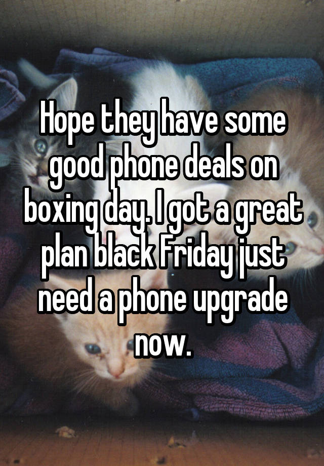 Hope they have some good phone deals on boxing day. I got a great plan black Friday just need a phone upgrade now.