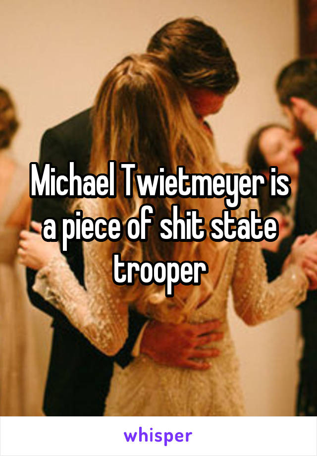 Michael Twietmeyer is a piece of shit state trooper