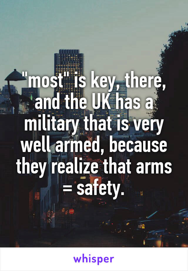 "most" is key, there, and the UK has a military that is very well armed, because they realize that arms = safety.