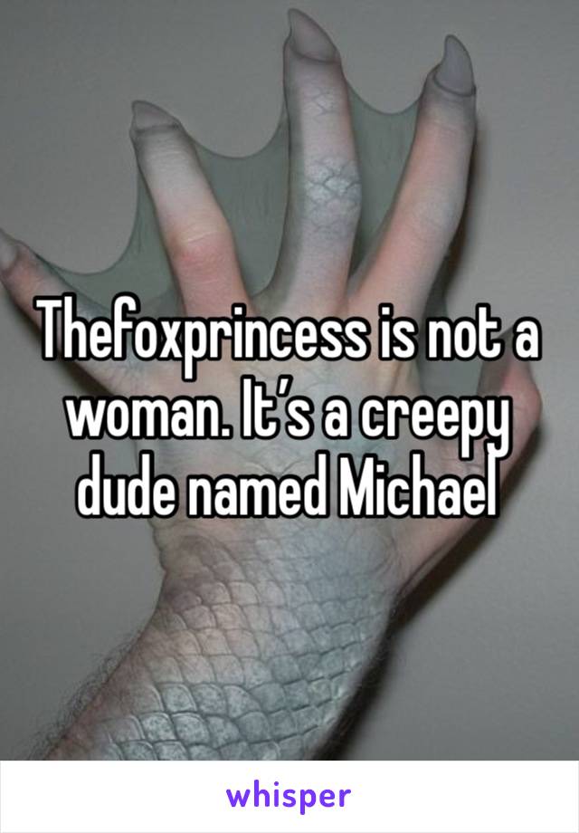 Thefoxprincess is not a woman. It’s a creepy dude named Michael