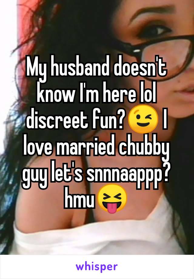 My husband doesn't know I'm here lol discreet fun?😉 I love married chubby guy let's snnnaappp? hmu😝