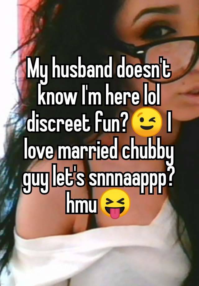 My husband doesn't know I'm here lol discreet fun?😉 I love married chubby guy let's snnnaappp? hmu😝