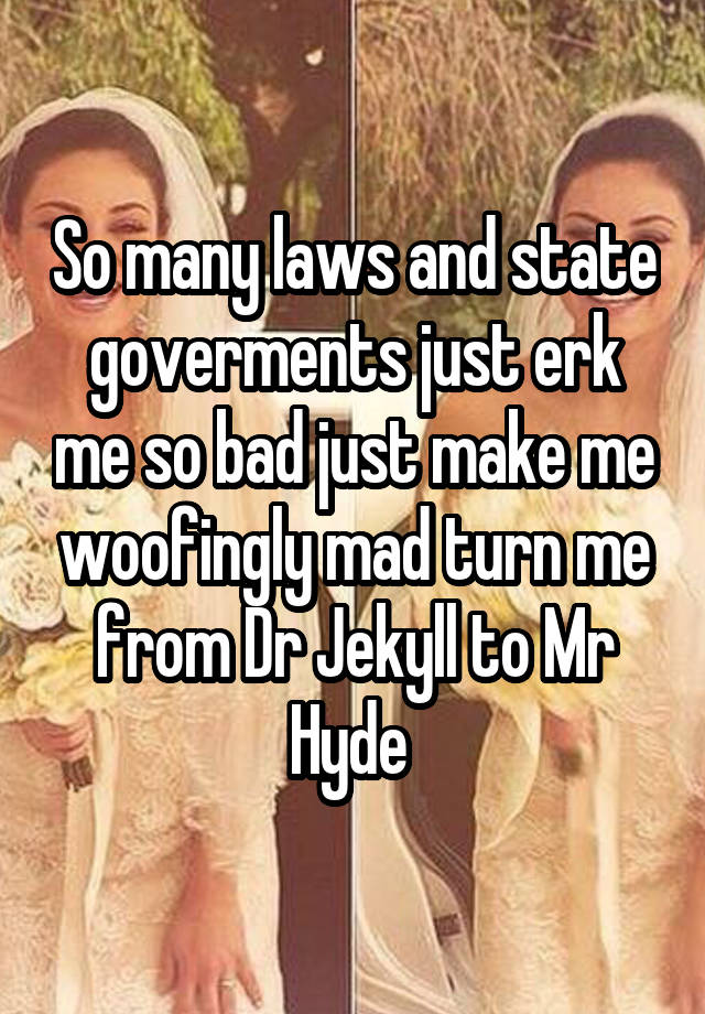 So many laws and state goverments just erk me so bad just make me woofingly mad turn me from Dr Jekyll to Mr Hyde 