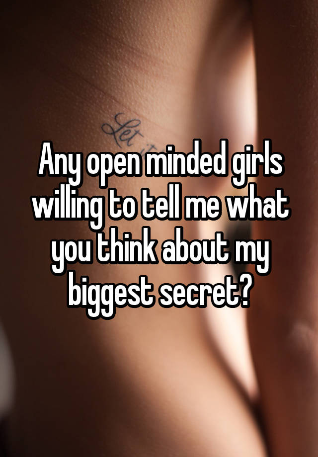 Any open minded girls willing to tell me what you think about my biggest secret?