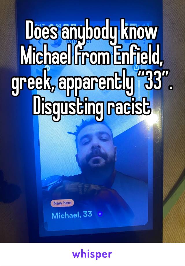 Does anybody know Michael from Enfield, greek, apparently “33”. Disgusting racist 