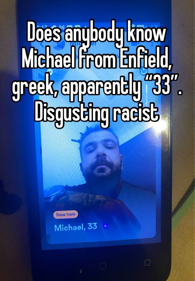 Does anybody know Michael from Enfield, greek, apparently “33”. Disgusting racist 