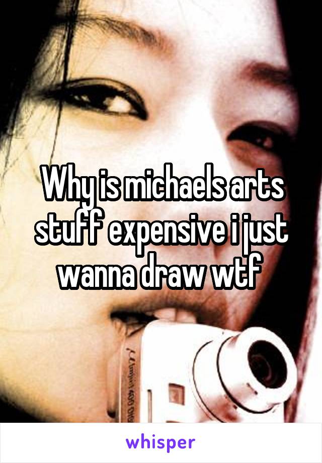 Why is michaels arts stuff expensive i just wanna draw wtf 