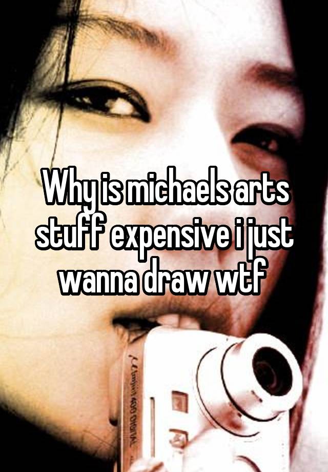 Why is michaels arts stuff expensive i just wanna draw wtf 