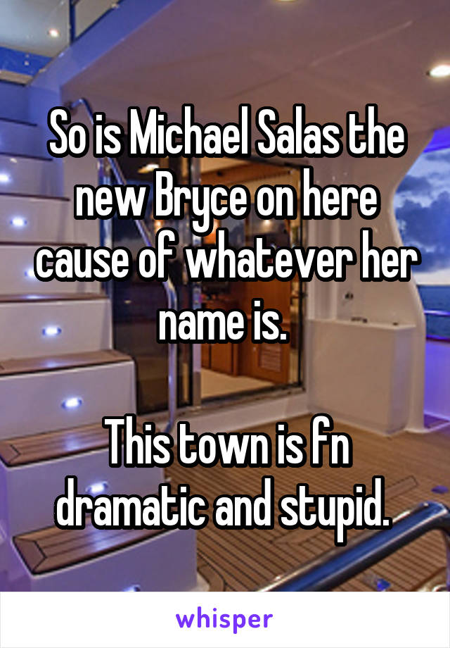 So is Michael Salas the new Bryce on here cause of whatever her name is. 

This town is fn dramatic and stupid. 