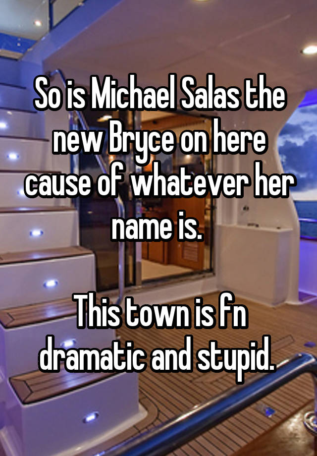 So is Michael Salas the new Bryce on here cause of whatever her name is. 

This town is fn dramatic and stupid. 