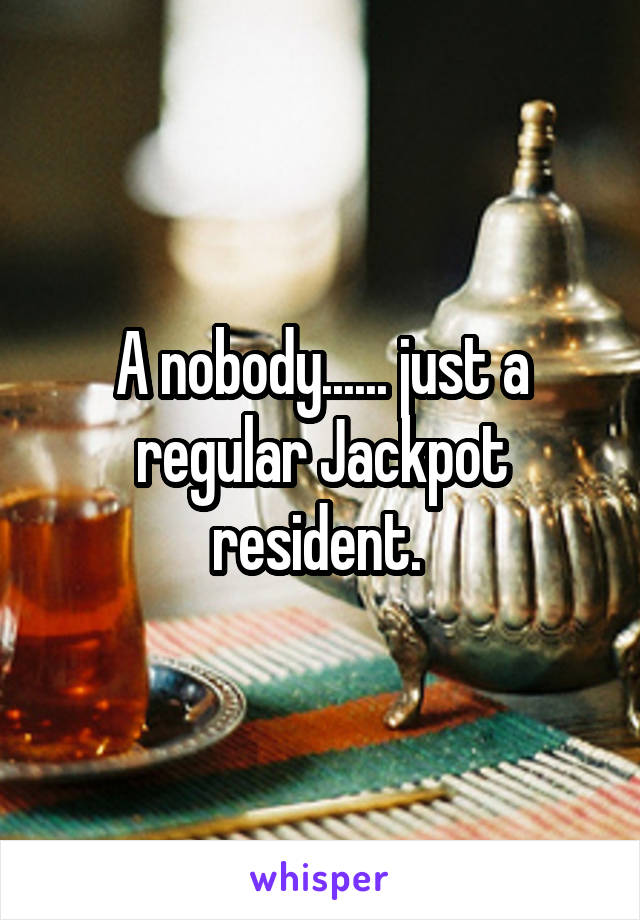 A nobody...... just a regular Jackpot resident. 