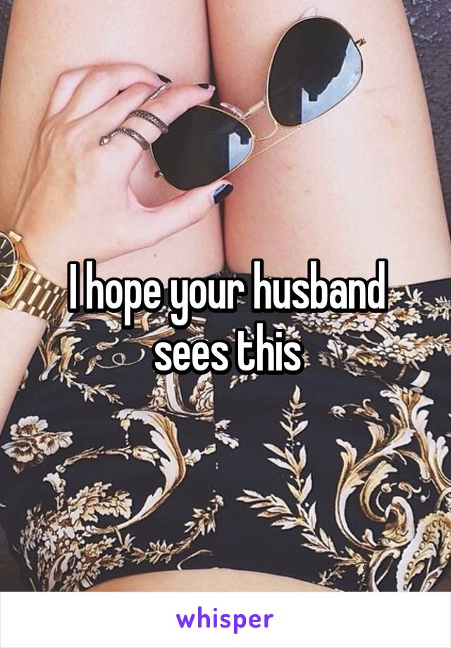 I hope your husband sees this