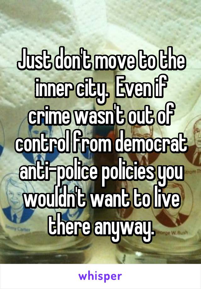 Just don't move to the inner city.  Even if crime wasn't out of control from democrat anti-police policies you wouldn't want to live there anyway.