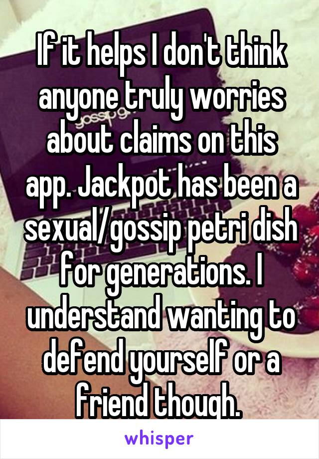 If it helps I don't think anyone truly worries about claims on this app. Jackpot has been a sexual/gossip petri dish for generations. I understand wanting to defend yourself or a friend though. 