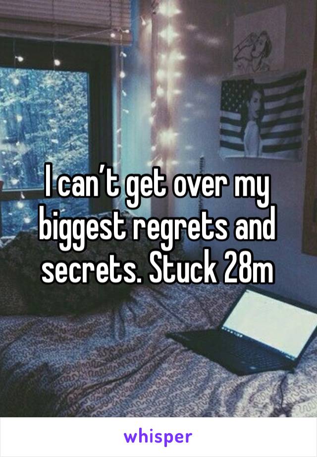 I can’t get over my biggest regrets and secrets. Stuck 28m 