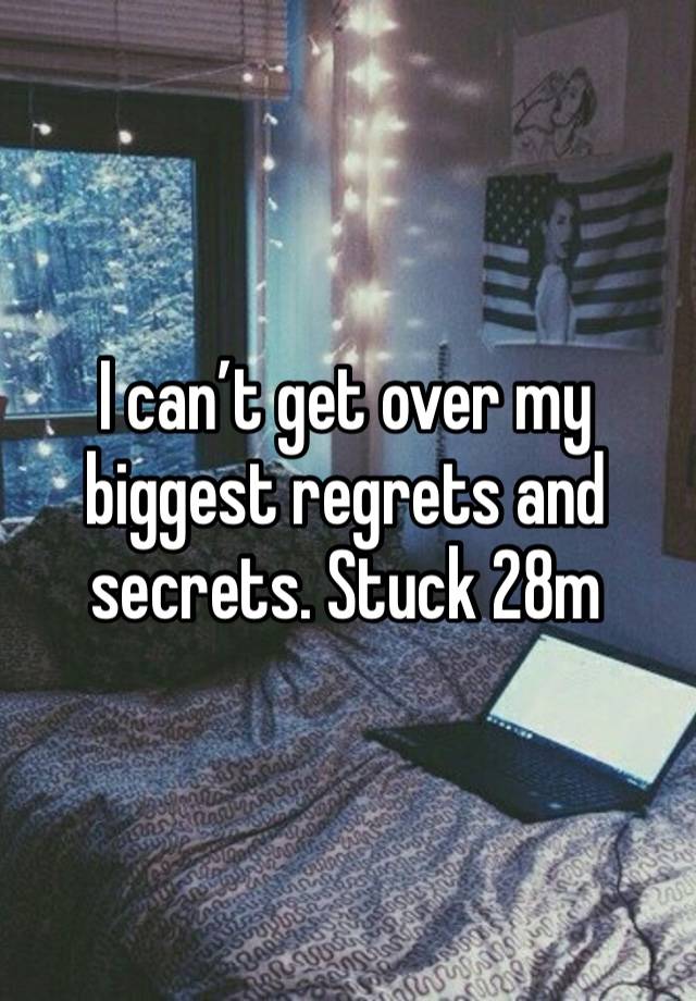 I can’t get over my biggest regrets and secrets. Stuck 28m 