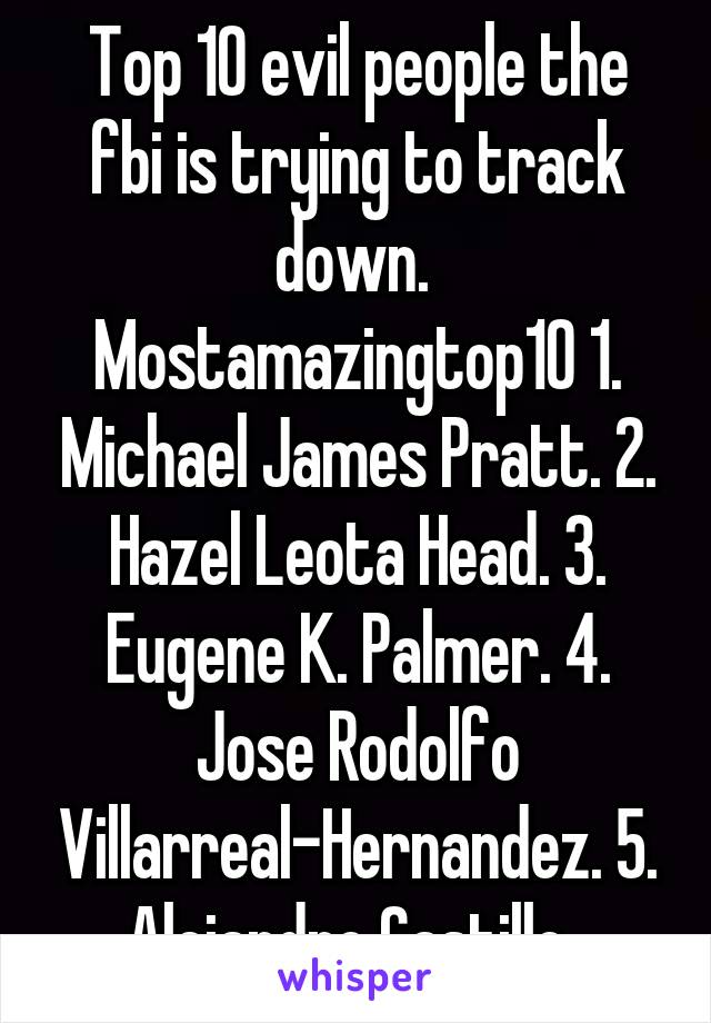 Top 10 evil people the fbi is trying to track down.  Mostamazingtop10 1. Michael James Pratt. 2. Hazel Leota Head. 3. Eugene K. Palmer. 4. Jose Rodolfo Villarreal-Hernandez. 5. Alejandro Castillo. 