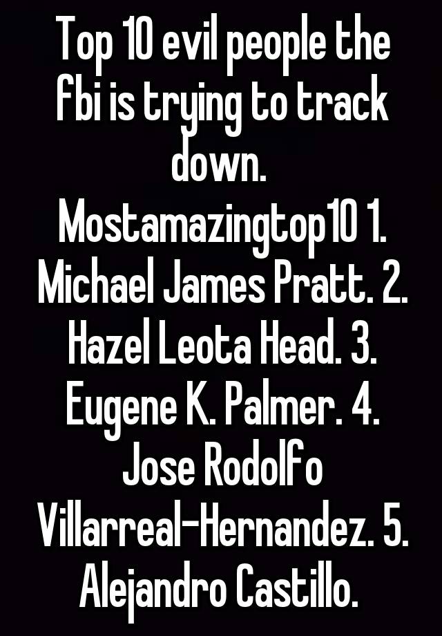 Top 10 evil people the fbi is trying to track down.  Mostamazingtop10 1. Michael James Pratt. 2. Hazel Leota Head. 3. Eugene K. Palmer. 4. Jose Rodolfo Villarreal-Hernandez. 5. Alejandro Castillo. 