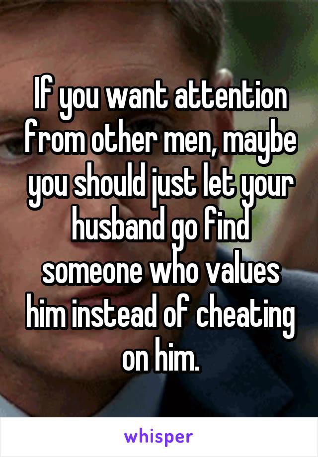 If you want attention from other men, maybe you should just let your husband go find someone who values him instead of cheating on him.