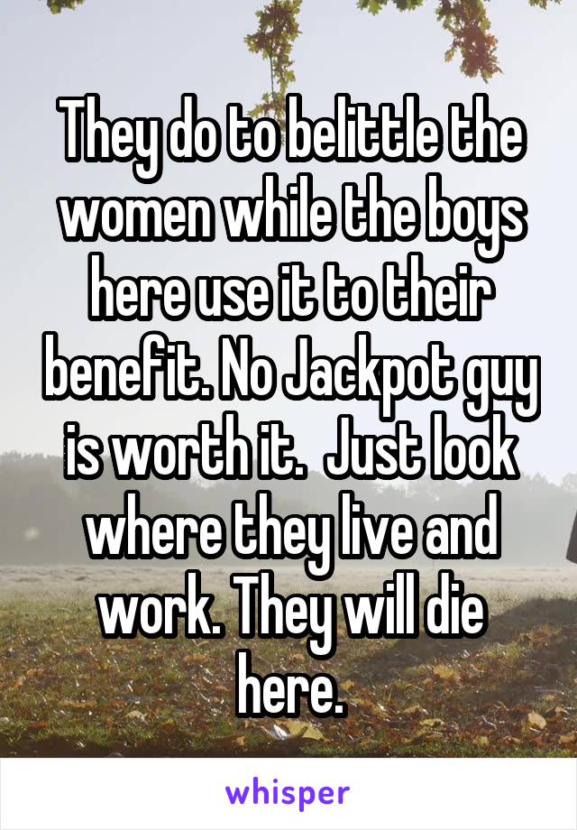 They do to belittle the women while the boys here use it to their benefit. No Jackpot guy is worth it.  Just look where they live and work. They will die here.