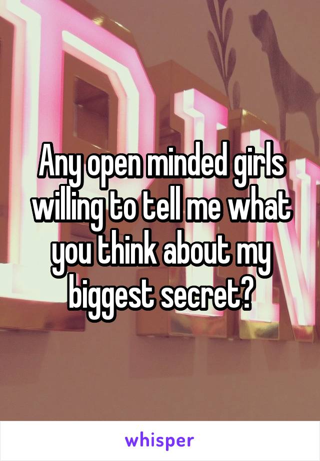 Any open minded girls willing to tell me what you think about my biggest secret?