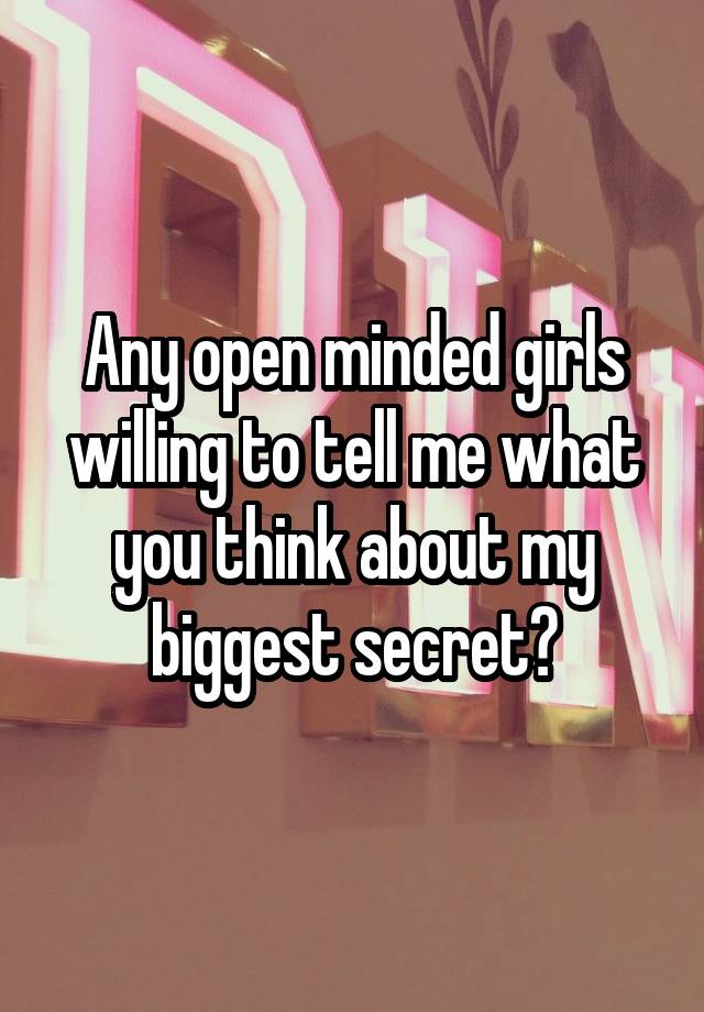 Any open minded girls willing to tell me what you think about my biggest secret?