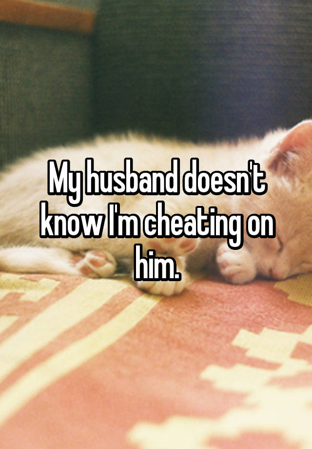 My husband doesn't know I'm cheating on him.