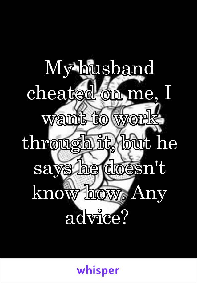 My husband cheated on me, I want to work through it, but he says he doesn't know how. Any advice? 