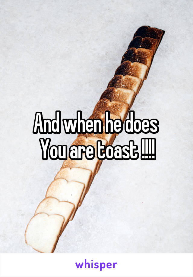 And when he does 
You are toast !!!!