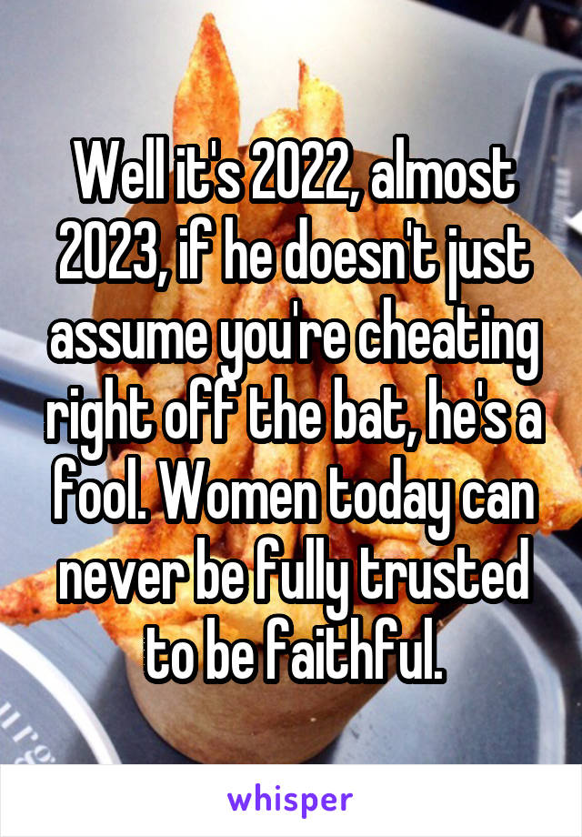 Well it's 2022, almost 2023, if he doesn't just assume you're cheating right off the bat, he's a fool. Women today can never be fully trusted to be faithful.