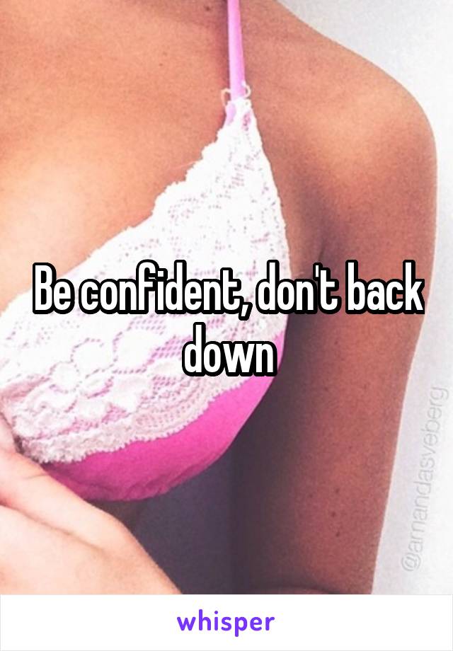 Be confident, don't back down