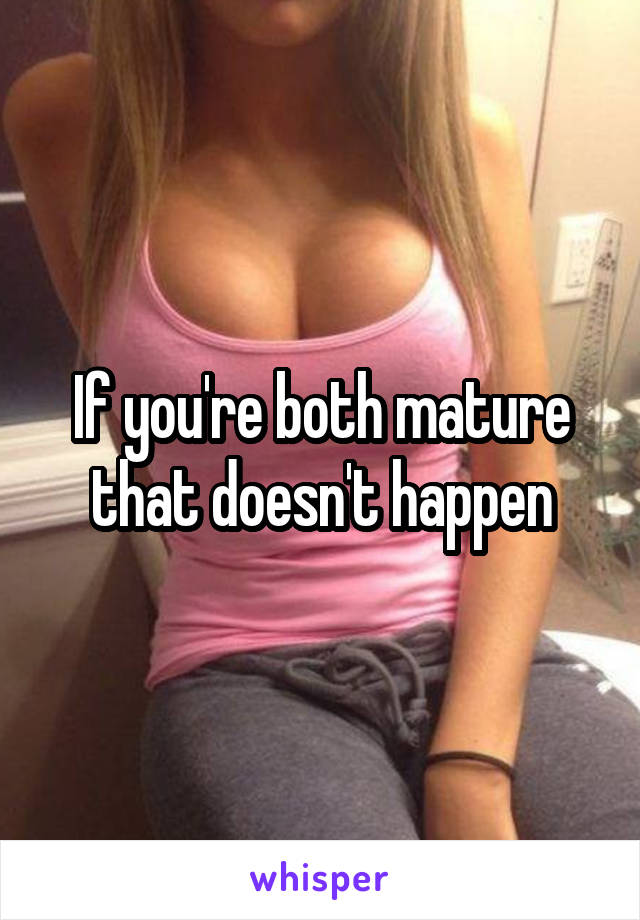 If you're both mature that doesn't happen