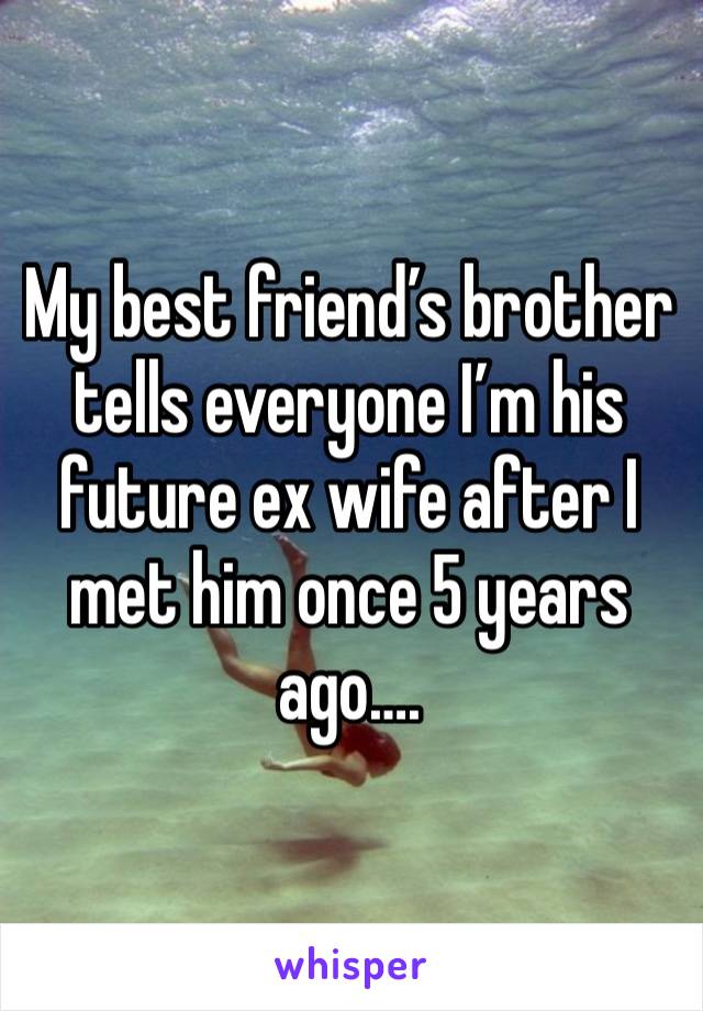 My best friend’s brother tells everyone I’m his future ex wife after I met him once 5 years ago….