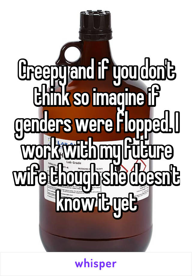 Creepy and if you don't think so imagine if genders were flopped. I work with my future wife though she doesn't know it yet