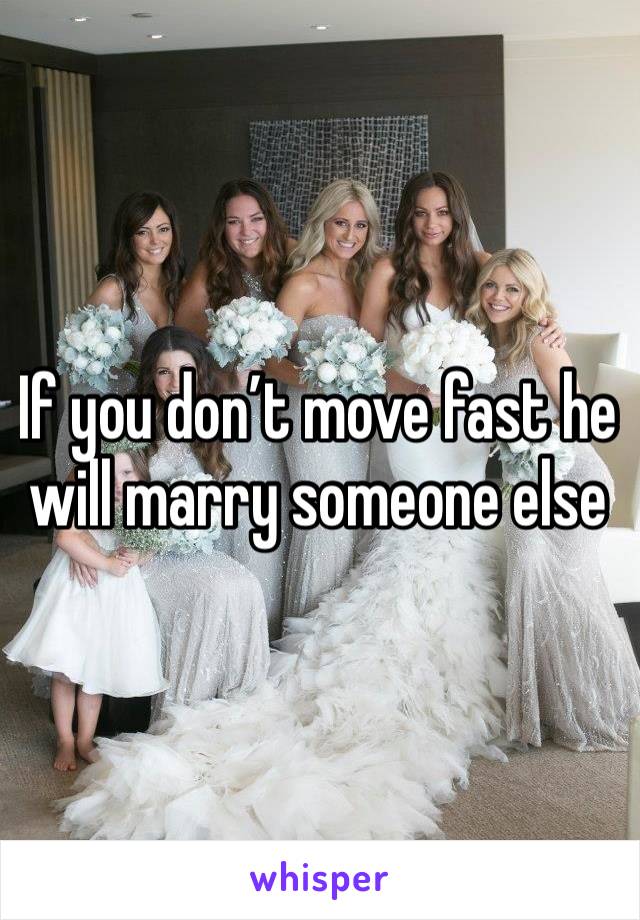 If you don’t move fast he will marry someone else 