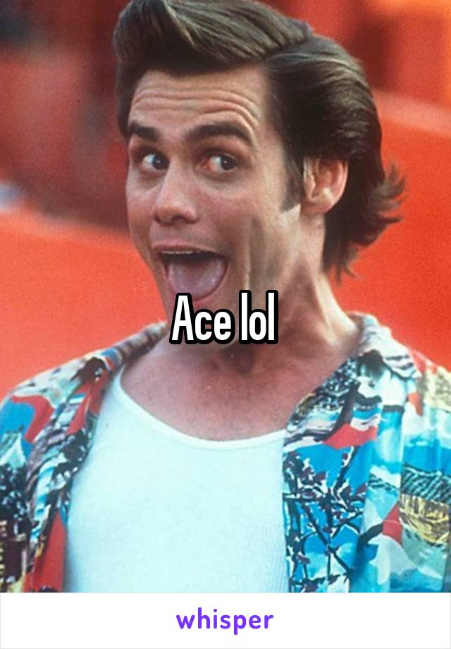 Ace lol 