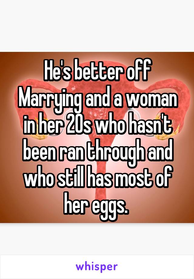 He's better off Marrying and a woman in her 20s who hasn't been ran through and who still has most of her eggs. 