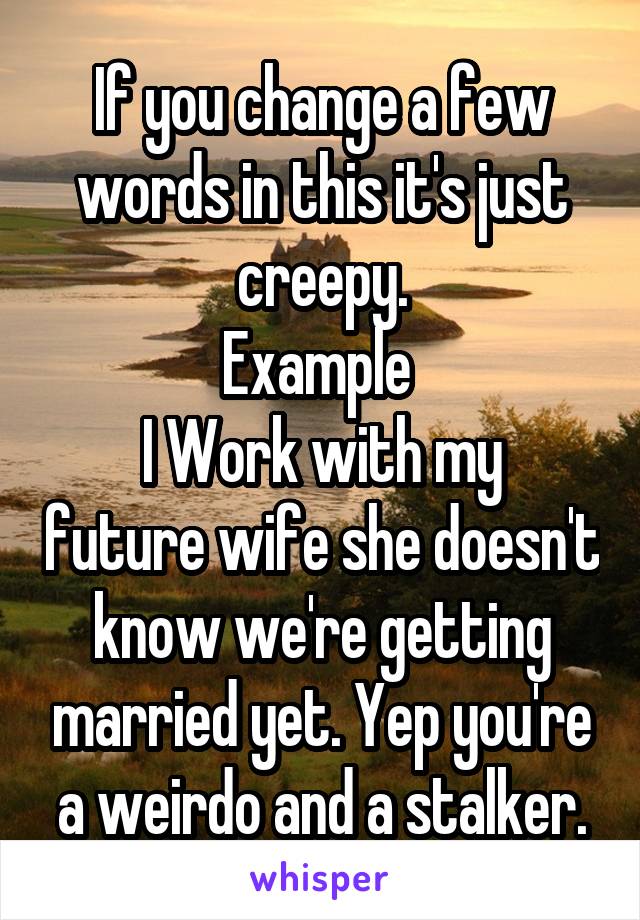 If you change a few words in this it's just creepy.
Example 
I Work with my future wife she doesn't know we're getting married yet. Yep you're a weirdo and a stalker.