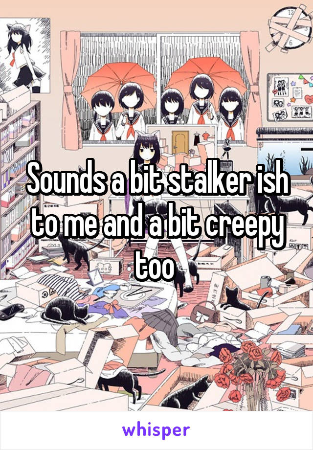 Sounds a bit stalker ish to me and a bit creepy too 