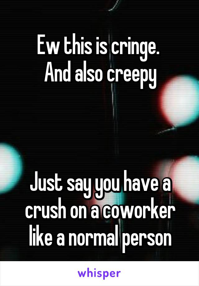 Ew this is cringe. 
And also creepy



Just say you have a crush on a coworker like a normal person