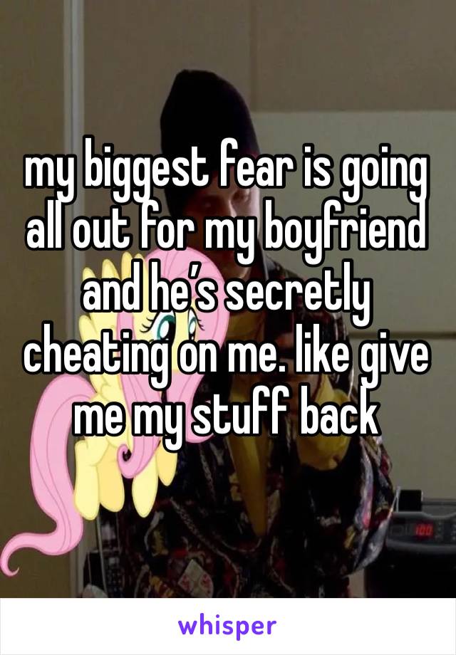 my biggest fear is going all out for my boyfriend and he’s secretly cheating on me. like give me my stuff back