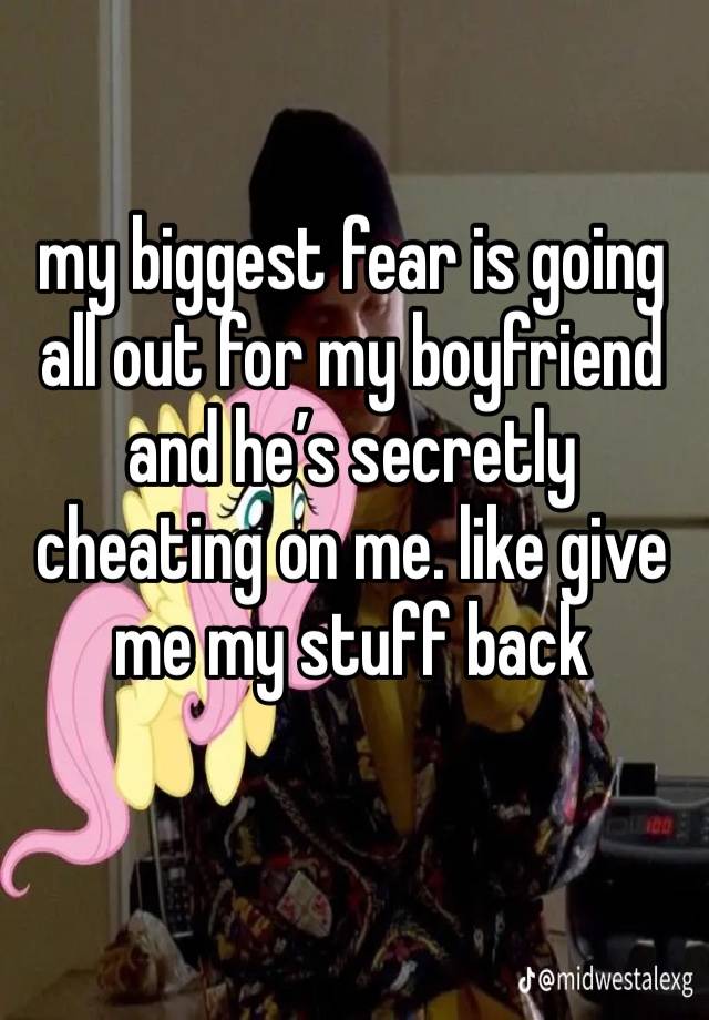 my biggest fear is going all out for my boyfriend and he’s secretly cheating on me. like give me my stuff back