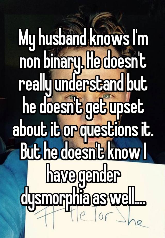 My husband knows I'm non binary. He doesn't really understand but he doesn't get upset about it or questions it. But he doesn't know I have gender dysmorphia as well....