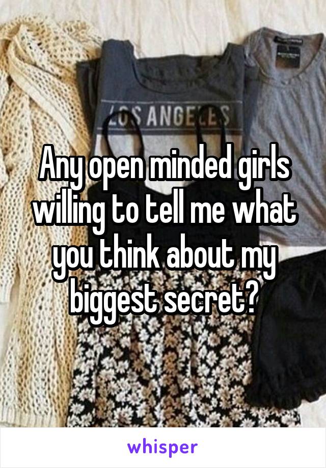 Any open minded girls willing to tell me what you think about my biggest secret?