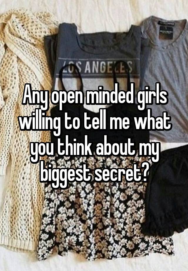 Any open minded girls willing to tell me what you think about my biggest secret?