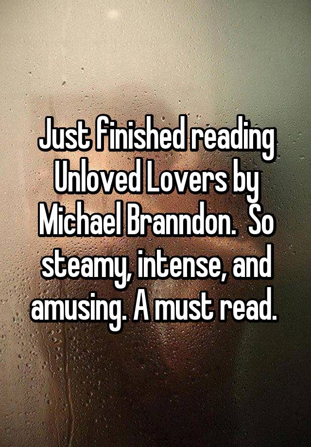 Just finished reading Unloved Lovers by Michael Branndon.  So steamy, intense, and amusing. A must read. 