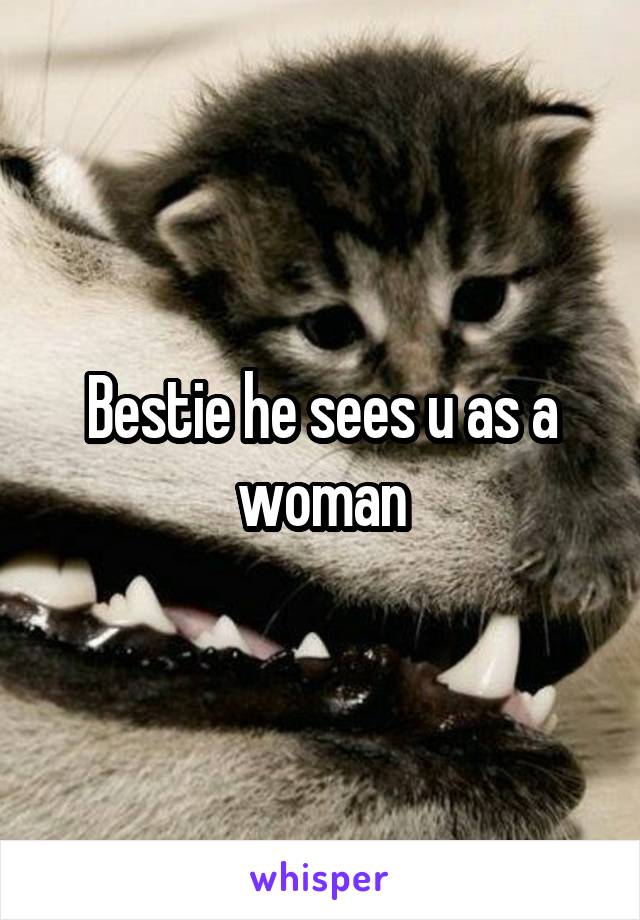 Bestie he sees u as a woman