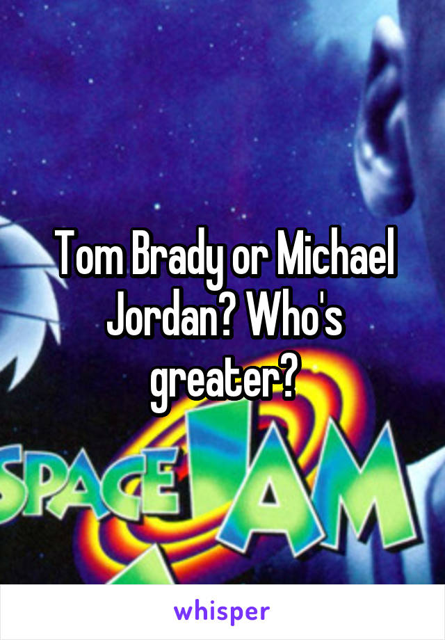 Tom Brady or Michael Jordan? Who's greater?