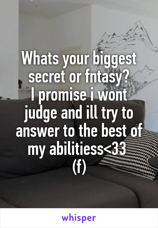 Whats your biggest secret or fntasy?
I promise i wont judge and ill try to answer to the best of my abilitiess<33 
(f)